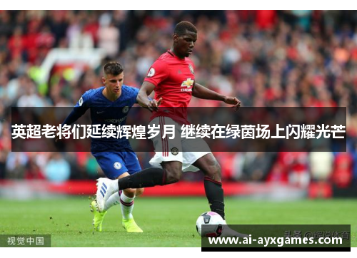 英超老将们延续辉煌岁月 继续在绿茵场上闪耀光芒