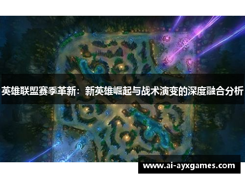 英雄联盟赛季革新:新英雄崛起与战术演变的深度融合分析 英雄联盟赛季革新:新英雄崛起与战术演变的深度融合分析