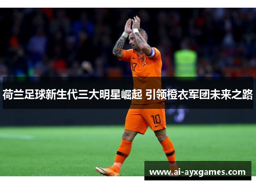 荷兰足球新生代三大明星崛起 引领橙衣军团未来之路 荷兰足球新生代三大明星崛起 引领橙衣军团未来之路