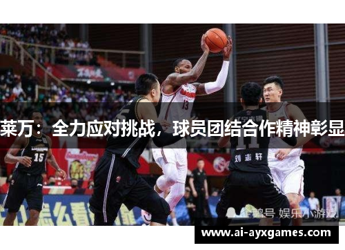 莱万:全力应对挑战,球员团结合作精神彰显 莱万:全力应对挑战,球员团结合作精神彰显