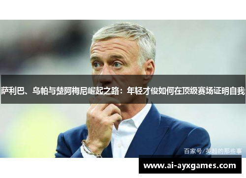 萨利巴、乌帕与楚阿梅尼崛起之路：年轻才俊如何在顶级赛场证明自我