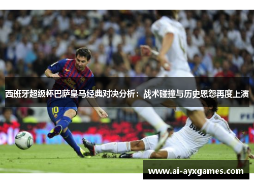 西班牙超级杯巴萨皇马经典对决分析:战术碰撞与历史恩怨再度上演 西班牙超级杯巴萨皇马经典对决分析:战术碰撞与历史恩怨再度上演