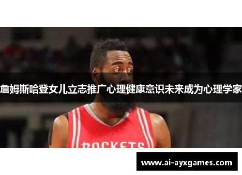 詹姆斯哈登女儿立志推广心理健康意识未来成为心理学家 詹姆斯哈登女儿立志推广心理健康意识未来成为心理学家