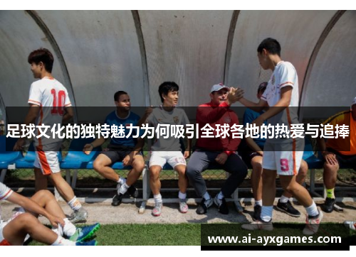 足球文化的独特魅力为何吸引全球各地的热爱与追捧 足球文化的独特魅力为何吸引全球各地的热爱与追捧
