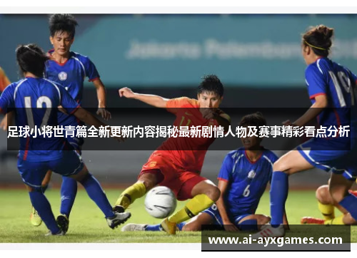足球小将世青篇全新更新内容揭秘最新剧情人物及赛事精彩看点分析 足球小将世青篇全新更新内容揭秘最新剧情人物及赛事精彩看点分析