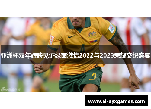亚洲杯双年辉映见证绿茵激情2022与2023荣耀交织盛宴 亚洲杯双年辉映见证绿茵激情2022与2023荣耀交织盛宴