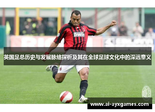 英国足总历史与发展脉络探析及其在全球足球文化中的深远意义 英国足总历史与发展脉络探析及其在全球足球文化中的深远意义