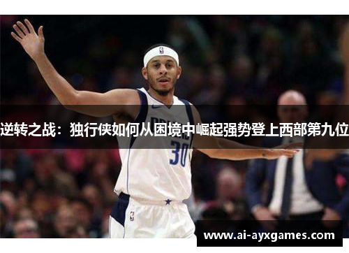 逆转之战：独行侠如何从困境中崛起强势登上西部第九位