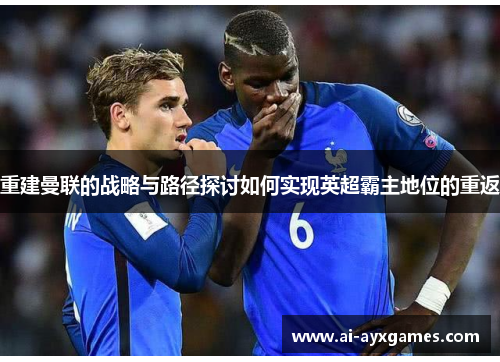 重建曼联的战略与路径探讨如何实现英超霸主地位的重返 重建曼联的战略与路径探讨如何实现英超霸主地位的重返