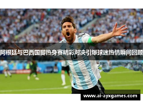 阿根廷与巴西国脚热身赛精彩对决引爆球迷热情瞬间回顾