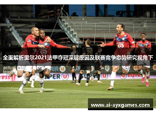 全面解析里尔2021法甲夺冠深层原因及联赛竞争态势研究视角下 全面解析里尔2021法甲夺冠深层原因及联赛竞争态势研究视角下