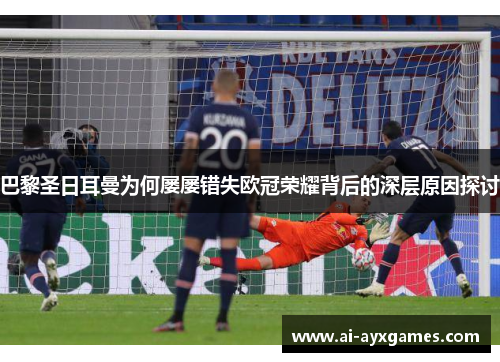 巴黎圣日耳曼为何屡屡错失欧冠荣耀背后的深层原因探讨 巴黎圣日耳曼为何屡屡错失欧冠荣耀背后的深层原因探讨