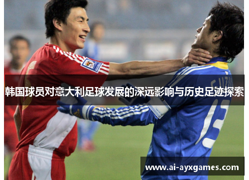 韩国球员对意大利足球发展的深远影响与历史足迹探索