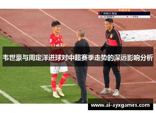 韦世豪与周定洋进球对中超赛季走势的深远影响分析