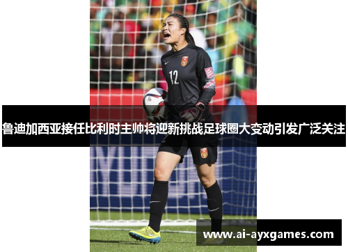 鲁迪加西亚接任比利时主帅将迎新挑战足球圈大变动引发广泛关注