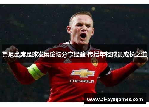 鲁尼出席足球发展论坛分享经验 传授年轻球员成长之道 鲁尼出席足球发展论坛分享经验 传授年轻球员成长之道