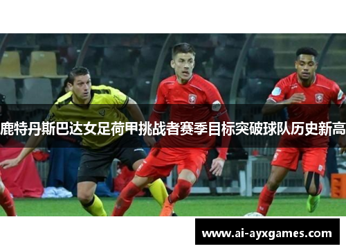 鹿特丹斯巴达女足荷甲挑战者赛季目标突破球队历史新高 鹿特丹斯巴达女足荷甲挑战者赛季目标突破球队历史新高