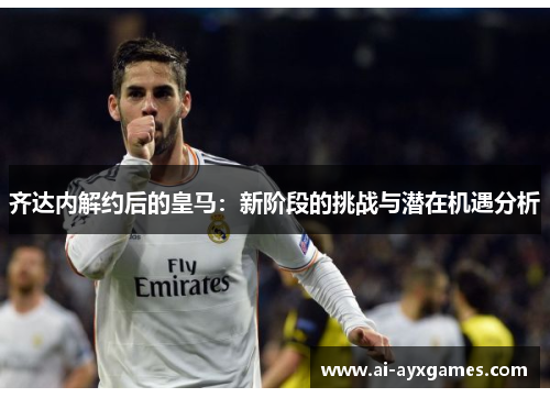 齐达内解约后的皇马:新阶段的挑战与潜在机遇分析 齐达内解约后的皇马:新阶段的挑战与潜在机遇分析