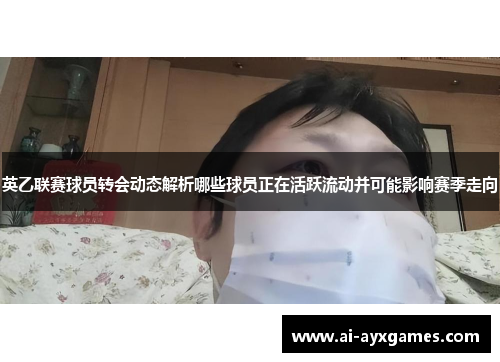 英乙联赛球员转会动态解析哪些球员正在活跃流动并可能影响赛季走向 英乙联赛球员转会动态解析哪些球员正在活跃流动并可能影响赛季走向