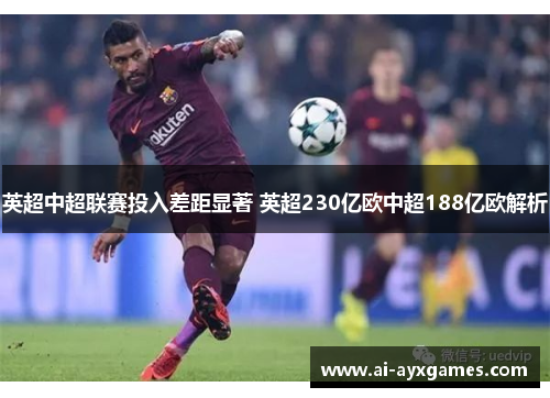 英超中超联赛投入差距显著 英超230亿欧中超188亿欧解析 英超中超联赛投入差距显著 英超230亿欧中超188亿欧解析