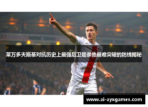 莱万多夫斯基对抗历史上最强后卫是谁他最难突破的防线揭秘