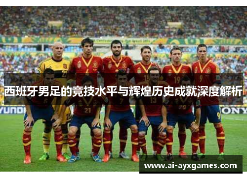 西班牙男足的竞技水平与辉煌历史成就深度解析 西班牙男足的竞技水平与辉煌历史成就深度解析