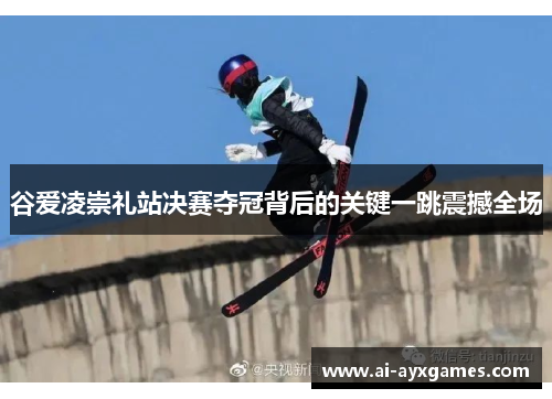 谷爱凌崇礼站决赛夺冠背后的关键一跳震撼全场