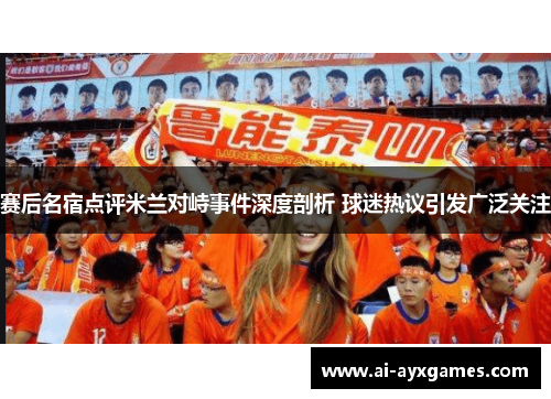 赛后名宿点评米兰对峙事件深度剖析 球迷热议引发广泛关注 赛后名宿点评米兰对峙事件深度剖析 球迷热议引发广泛关注