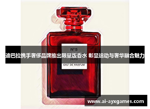 迪巴拉携手奢侈品牌推出限量版香水 彰显运动与奢华融合魅力