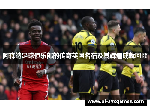 阿森纳足球俱乐部的传奇英国名宿及其辉煌成就回顾