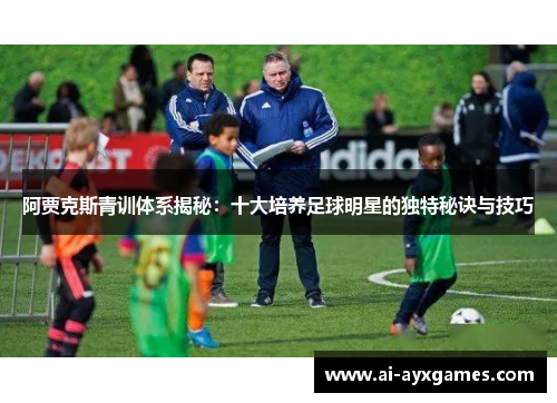 阿贾克斯青训体系揭秘:十大培养足球明星的独特秘诀与技巧 阿贾克斯青训体系揭秘:十大培养足球明星的独特秘诀与技巧