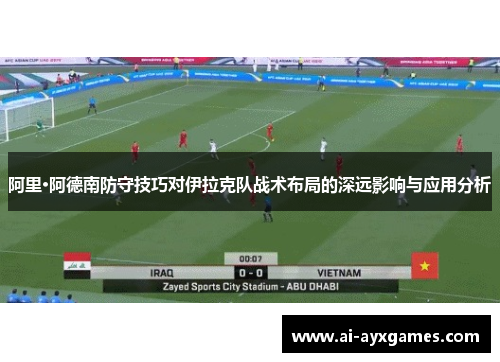 阿里·阿德南防守技巧对伊拉克队战术布局的深远影响与应用分析