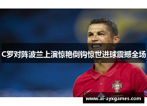 C罗对阵波兰上演惊艳倒钩惊世进球震撼全场