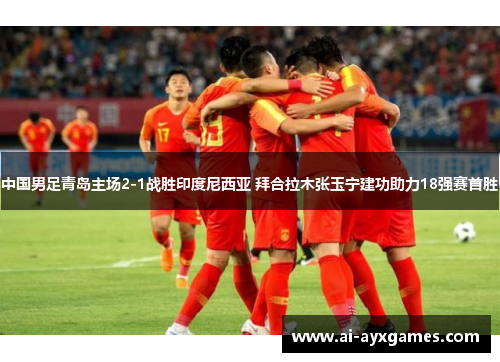 中国男足青岛主场2-1战胜印度尼西亚 拜合拉木张玉宁建功助力18强赛首胜