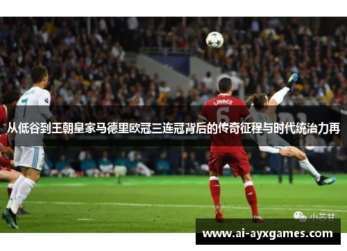 从低谷到王朝皇家马德里欧冠三连冠背后的传奇征程与时代统治力再 从低谷到王朝皇家马德里欧冠三连冠背后的传奇征程与时代统治力再