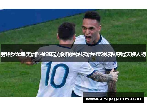 劳塔罗荣膺美洲杯金靴成为阿根廷足球新星带领球队夺冠关键人物 劳塔罗荣膺美洲杯金靴成为阿根廷足球新星带领球队夺冠关键人物