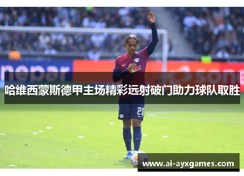 哈维西蒙斯德甲主场精彩远射破门助力球队取胜