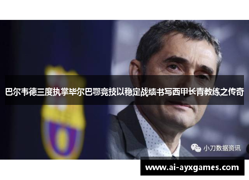 巴尔韦德三度执掌毕尔巴鄂竞技以稳定战绩书写西甲长青教练之传奇 巴尔韦德三度执掌毕尔巴鄂竞技以稳定战绩书写西甲长青教练之传奇