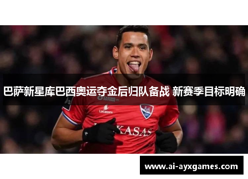 巴萨新星库巴西奥运夺金后归队备战 新赛季目标明确 巴萨新星库巴西奥运夺金后归队备战 新赛季目标明确