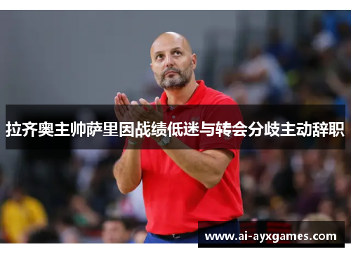 拉齐奥主帅萨里因战绩低迷与转会分歧主动辞职