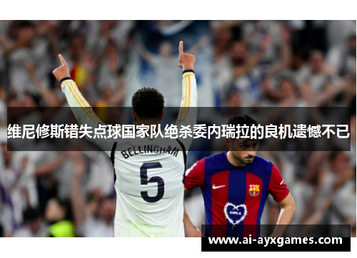 维尼修斯错失点球国家队绝杀委内瑞拉的良机遗憾不已