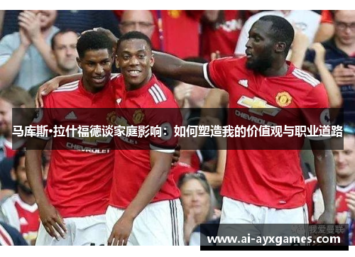 马库斯·拉什福德谈家庭影响：如何塑造我的价值观与职业道路