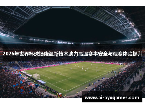 2026年世界杯球场降温新技术助力高温赛事安全与观赛体验提升