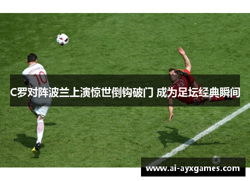 C罗对阵波兰上演惊世倒钩破门 成为足坛经典瞬间