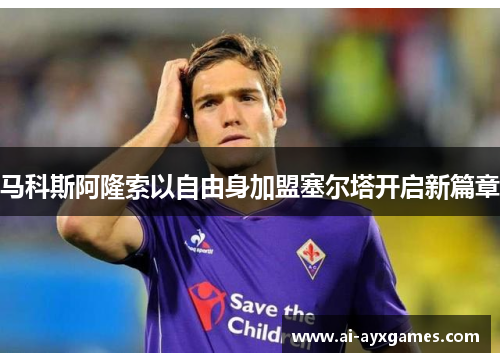 马科斯阿隆索以自由身加盟塞尔塔开启新篇章